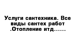 Услуги сантехника. Все виды сантех работ .Отопление итд......